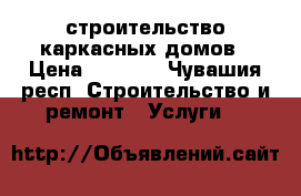 строительство каркасных домов › Цена ­ 8 000 - Чувашия респ. Строительство и ремонт » Услуги   